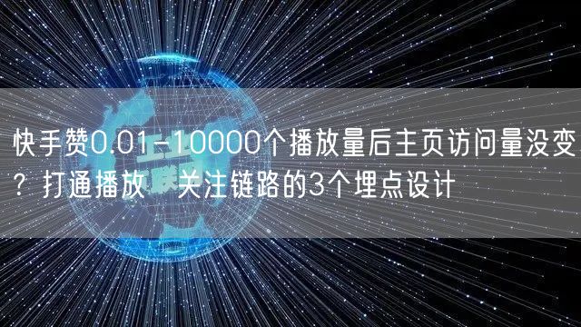 快手赞0.01-10000个播放量后主页访问量没变？打通播放→关注链路的3个埋点