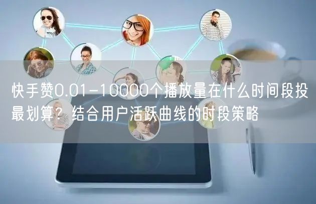 快手赞0.01-10000个播放量在什么时间段投最划算？结合用户活跃曲线的时段策
