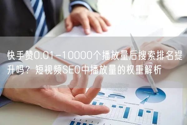 快手赞0.01-10000个播放量后搜索排名提升吗？短视频SEO中播放量的权重解