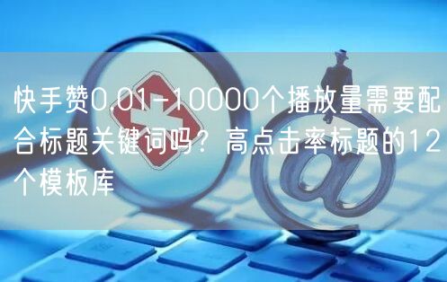 快手赞0.01-10000个播放量需要配合标题关键词吗？高点击率标题的12个模板