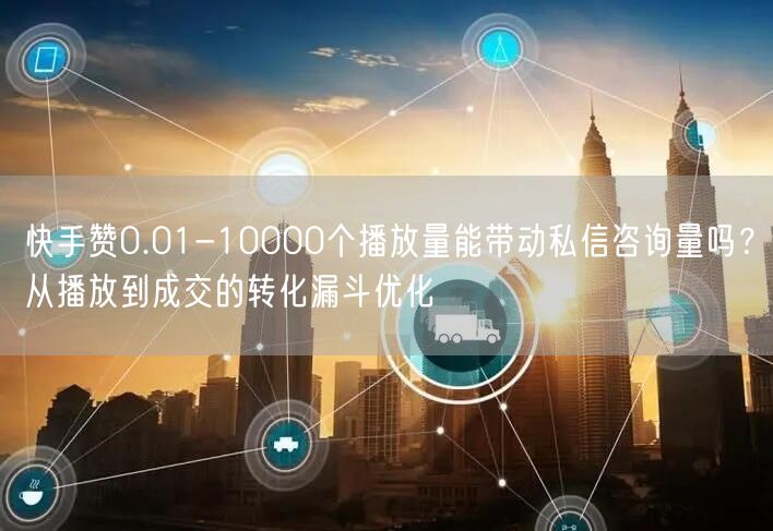快手赞0.01-10000个播放量能带动私信咨询量吗？从播放到成交的转化漏斗优化