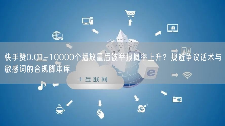 快手赞0.01-10000个播放量后被举报概率上升？规避争议话术与敏感词的合规脚