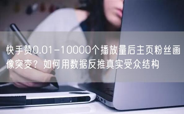 快手赞0.01-10000个播放量后主页粉丝画像突变？如何用数据反推真实受众结构