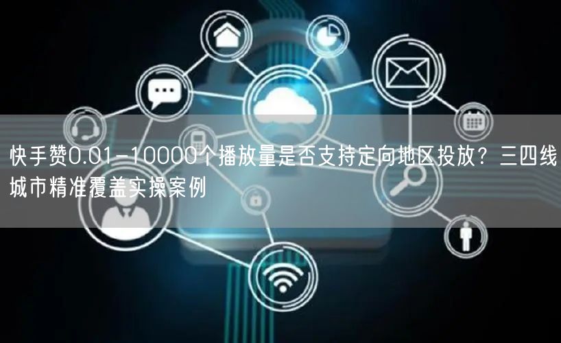 快手赞0.01-10000个播放量是否支持定向地区投放？三四线城市精准覆盖实操案