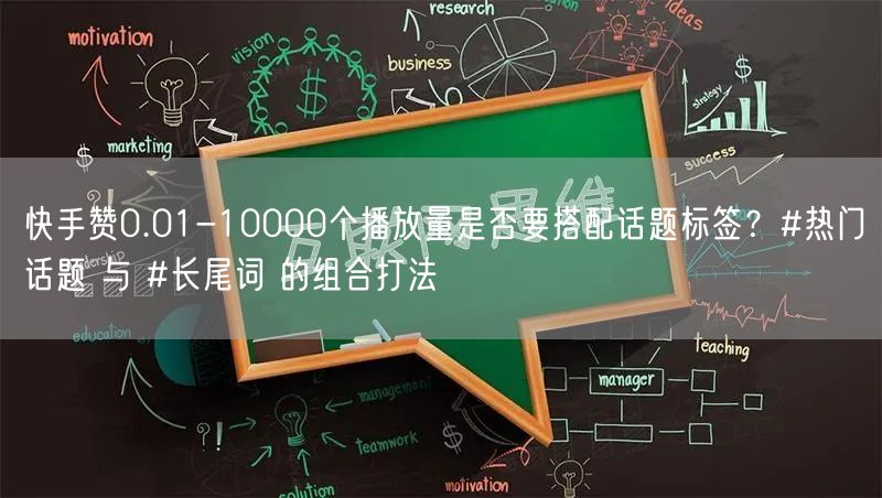快手赞0.01-10000个播放量是否要搭配话题标签？#热门话题 与 #长尾词 