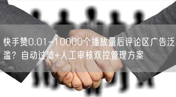 快手赞0.01-10000个播放量后评论区广告泛滥？自动过滤+人工审核双控管理方