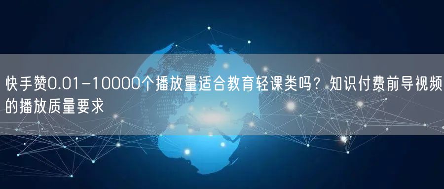 快手赞0.01-10000个播放量适合教育轻课类吗？知识付费前导视频的播放质量要