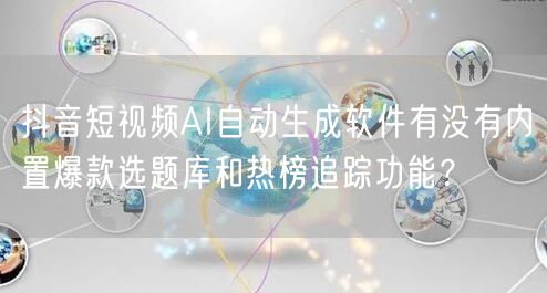 抖音短视频AI自动生成软件有没有内置爆款选题库和热榜追踪功能？