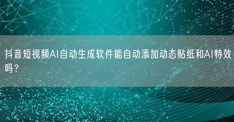 抖音短视频AI自动生成软件能自动添加动态贴纸和AI特效吗？