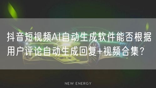 抖音短视频AI自动生成软件能否根据用户评论自动生成回复+视频合集？