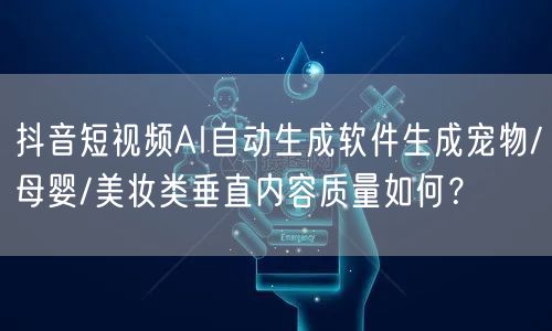 抖音短视频AI自动生成软件生成宠物/母婴/美妆类垂直内容质量如何？
