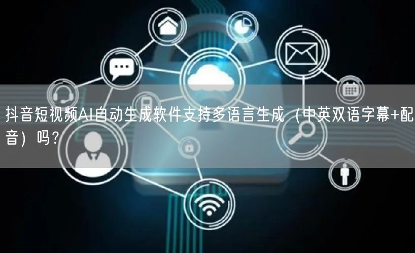 抖音短视频AI自动生成软件支持多语言生成（中英双语字幕+配音）吗？