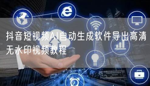 抖音短视频AI自动生成软件导出高清无水印视频教程