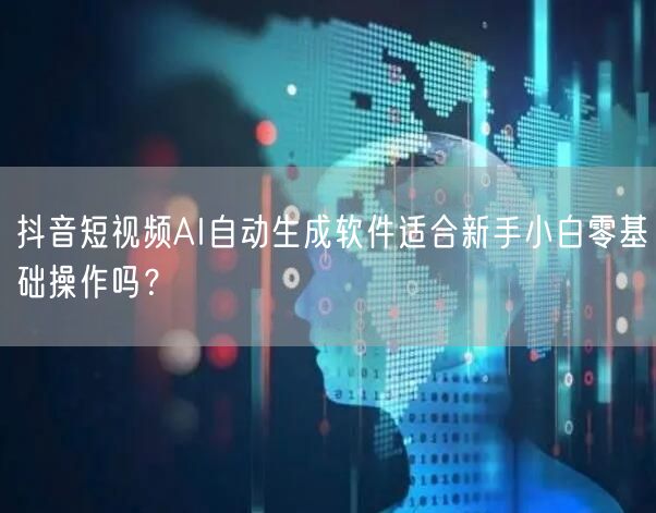 抖音短视频AI自动生成软件适合新手小白零基础操作吗？