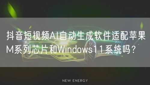 抖音短视频AI自动生成软件适配苹果M系列芯片和Windows11系统吗？