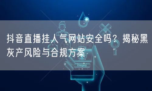 抖音直播挂人气网站安全吗？揭秘黑灰产风险与合规方案
