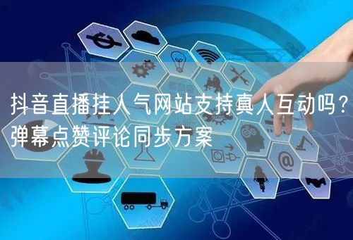 抖音直播挂人气网站支持真人互动吗？弹幕点赞评论同步方案