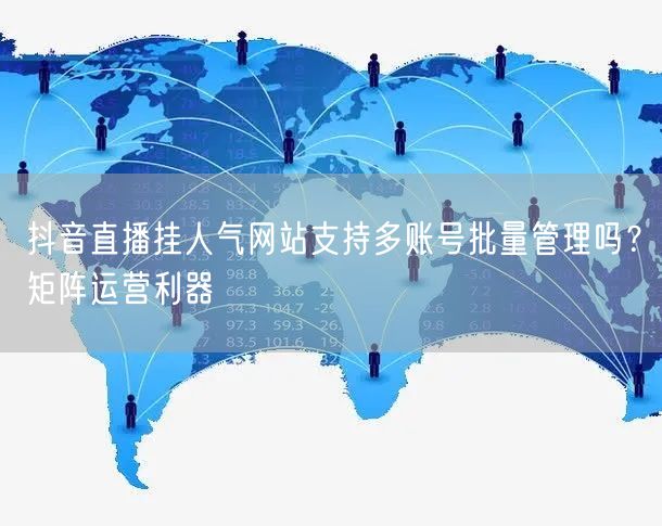 抖音直播挂人气网站支持多账号批量管理吗？矩阵运营利器