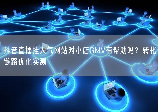 抖音直播挂人气网站对小店GMV有帮助吗？转化链路优化实测