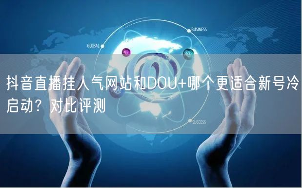 抖音直播挂人气网站和DOU+哪个更适合新号冷启动？对比评测