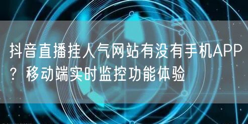 抖音直播挂人气网站有没有手机APP？移动端实时监控功能体验