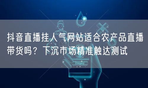 抖音直播挂人气网站适合农产品直播带货吗？下沉市场精准触达测试