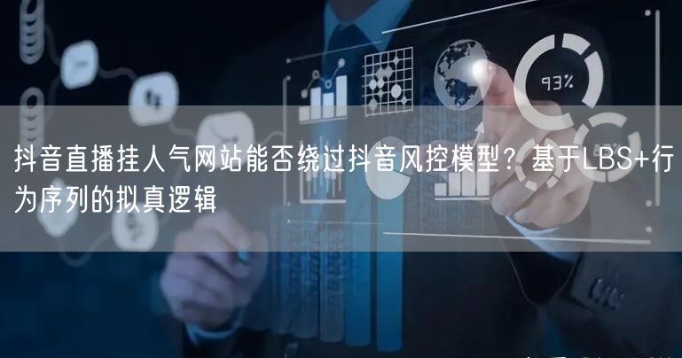 抖音直播挂人气网站能否绕过抖音风控模型？基于LBS+行为序列的拟真逻辑