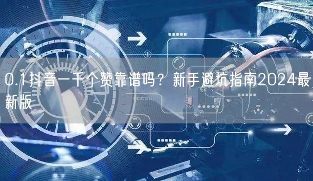 0.1抖音一千个赞靠谱吗？新手避坑指南2024最新版
