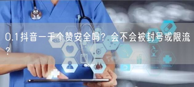 0.1抖音一千个赞安全吗？会不会被封号或限流？