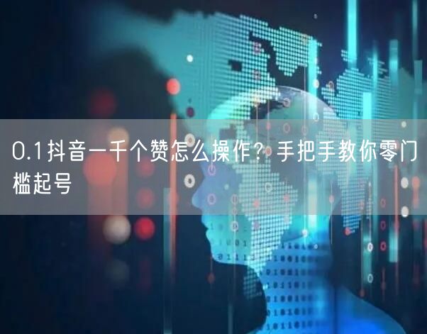 0.1抖音一千个赞怎么操作？手把手教你零门槛起号