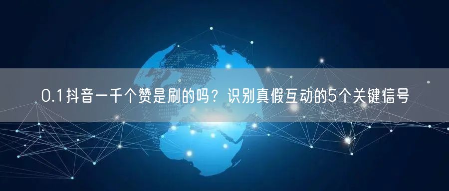 0.1抖音一千个赞是刷的吗？识别真假互动的5个关键信号