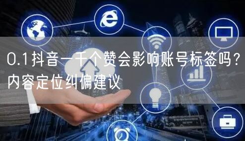 0.1抖音一千个赞会影响账号标签吗？内容定位纠偏建议
