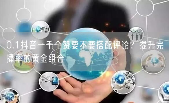 0.1抖音一千个赞要不要搭配评论？提升完播率的黄金组合