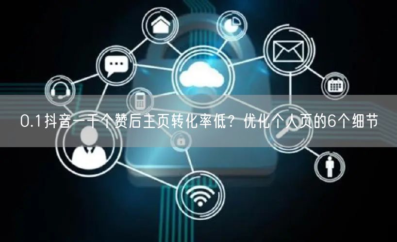 0.1抖音一千个赞后主页转化率低？优化个人页的6个细节