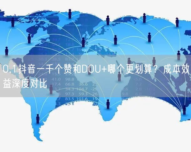 0.1抖音一千个赞和DOU+哪个更划算？成本效益深度对比