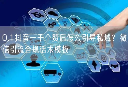 0.1抖音一千个赞后怎么引导私域？微信引流合规话术模板