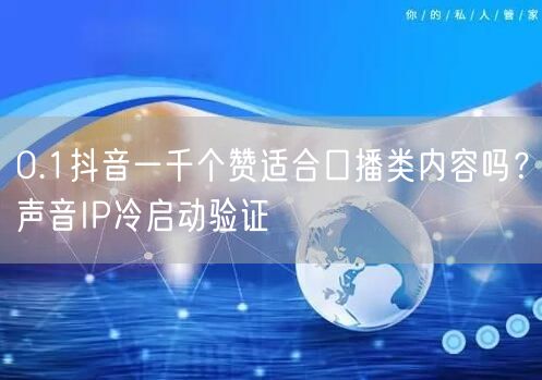0.1抖音一千个赞适合口播类内容吗？声音IP冷启动验证