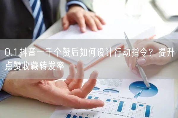 0.1抖音一千个赞后如何设计行动指令？提升点赞收藏转发率