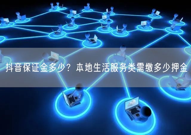 抖音保证金多少？本地生活服务类需缴多少押金