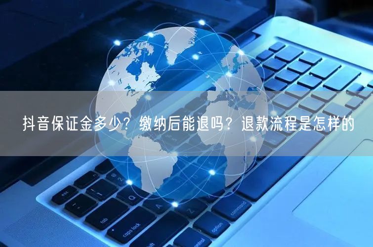 抖音保证金多少？缴纳后能退吗？退款流程是怎样的