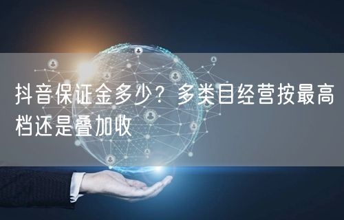 抖音保证金多少？多类目经营按最高档还是叠加收