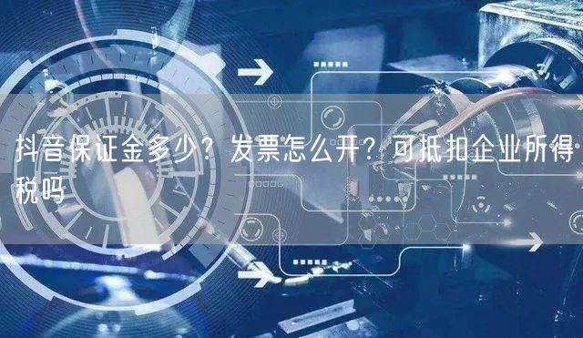 抖音保证金多少？发票怎么开？可抵扣企业所得税吗