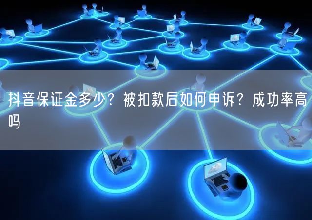 抖音保证金多少？被扣款后如何申诉？成功率高吗