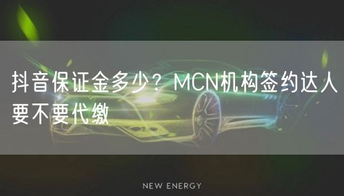 抖音保证金多少？MCN机构签约达人要不要代缴