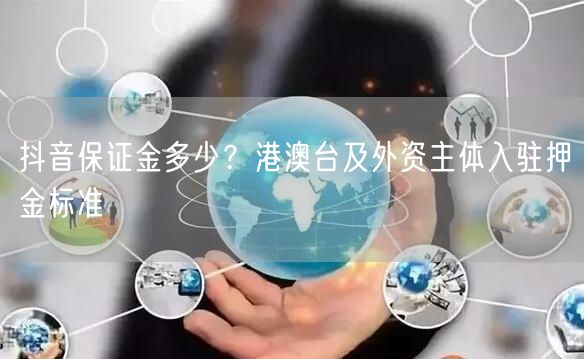 抖音保证金多少？港澳台及外资主体入驻押金标准