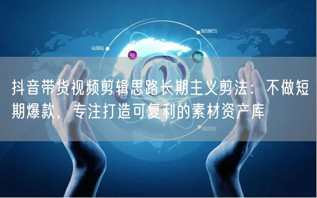 抖音带货视频剪辑思路长期主义剪法：不做短期爆款，专注打造可复利的素材资产库