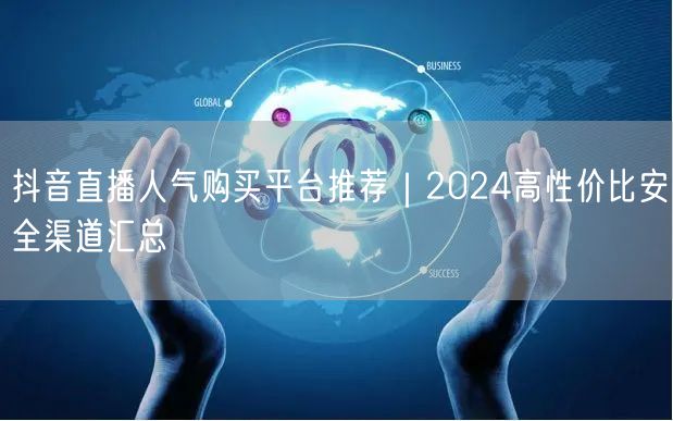 抖音直播人气购买平台推荐｜2024高性价比安全渠道汇总