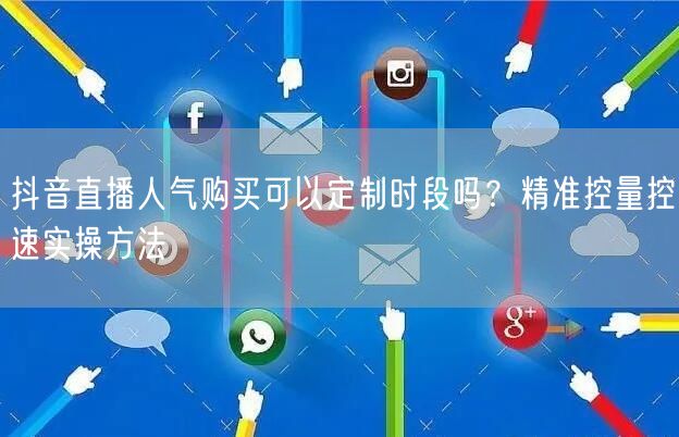 抖音直播人气购买可以定制时段吗？精准控量控速实操方法