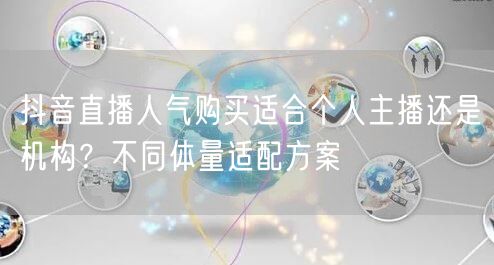 抖音直播人气购买适合个人主播还是机构？不同体量适配方案