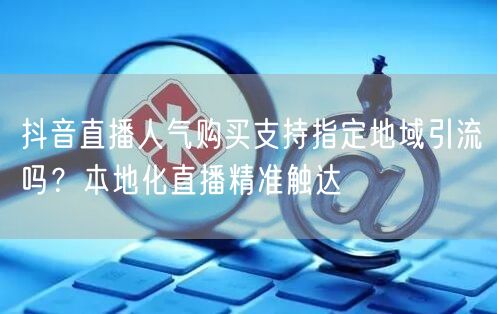 抖音直播人气购买支持指定地域引流吗？本地化直播精准触达